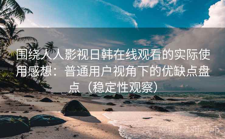 围绕人人影视日韩在线观看的实际使用感想：普通用户视角下的优缺点盘点（稳定性观察）-第1张图片