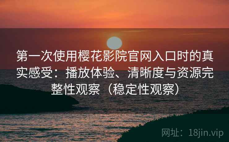 第一次使用樱花影院官网入口时的真实感受：播放体验、清晰度与资源完整性观察（稳定性观察）-第2张图片