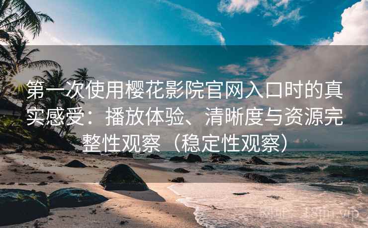 第一次使用樱花影院官网入口时的真实感受：播放体验、清晰度与资源完整性观察（稳定性观察）-第1张图片