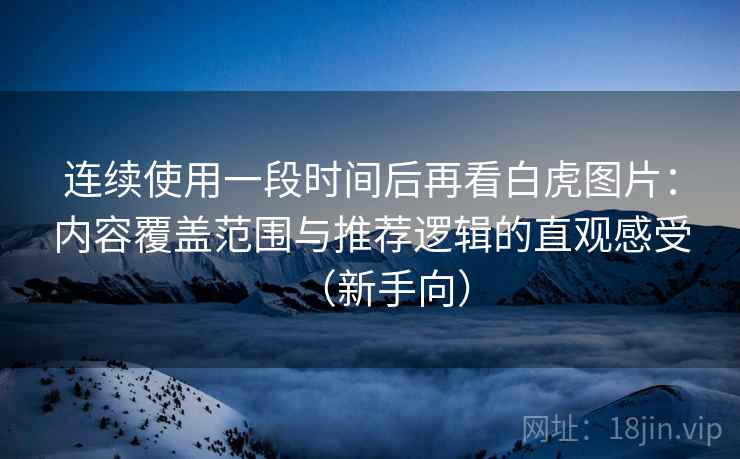 连续使用一段时间后再看白虎图片：内容覆盖范围与推荐逻辑的直观感受（新手向）-第2张图片