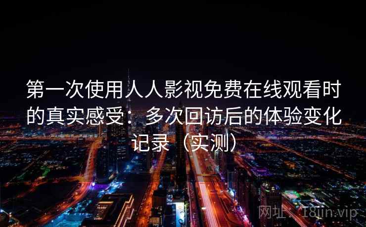 第一次使用人人影视免费在线观看时的真实感受：多次回访后的体验变化记录（实测）-第2张图片
