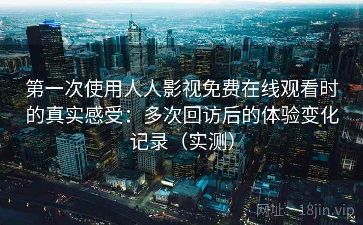 第一次使用人人影视免费在线观看时的真实感受：多次回访后的体验变化记录（实测）-第1张图片
