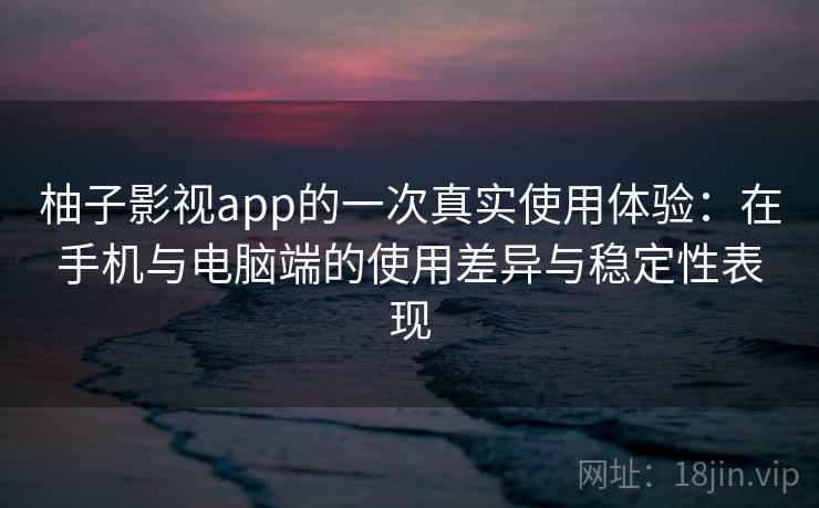 柚子影视app的一次真实使用体验：在手机与电脑端的使用差异与稳定性表现-第1张图片