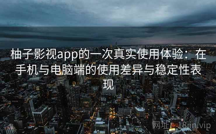柚子影视app的一次真实使用体验：在手机与电脑端的使用差异与稳定性表现-第2张图片