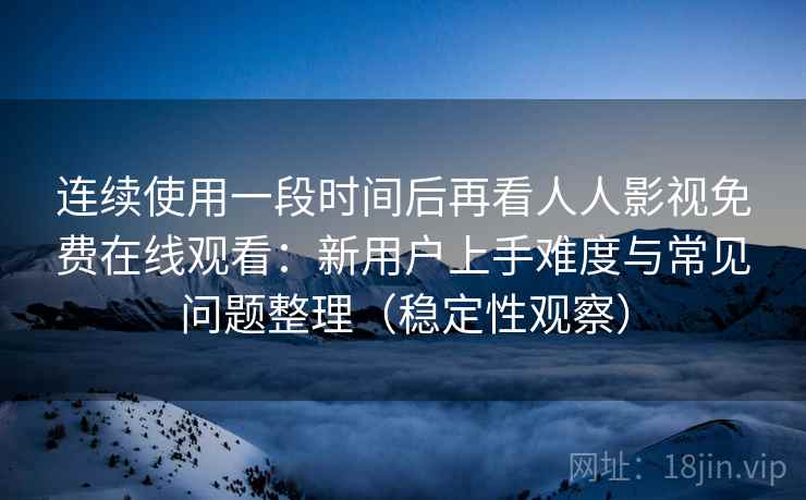 连续使用一段时间后再看人人影视免费在线观看：新用户上手难度与常见问题整理（稳定性观察）-第2张图片