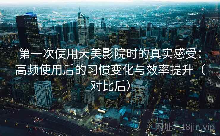 第一次使用天美影院时的真实感受:高频使用后的习惯变化与效率提升(对比后)-第2张图片 第一次使用天美影院时的真实感受:高频使用后的习惯变化与效率提升(对比后)-第2张图片
