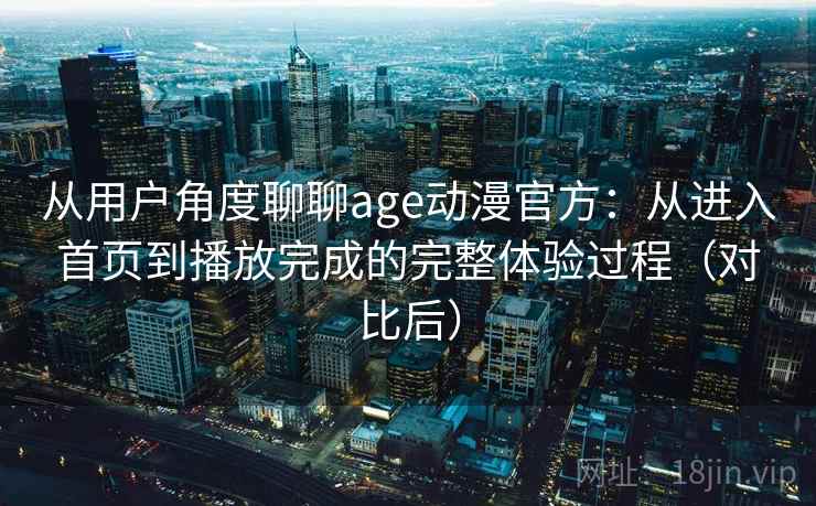 从用户角度聊聊age动漫官方：从进入首页到播放完成的完整体验过程（对比后）-第2张图片