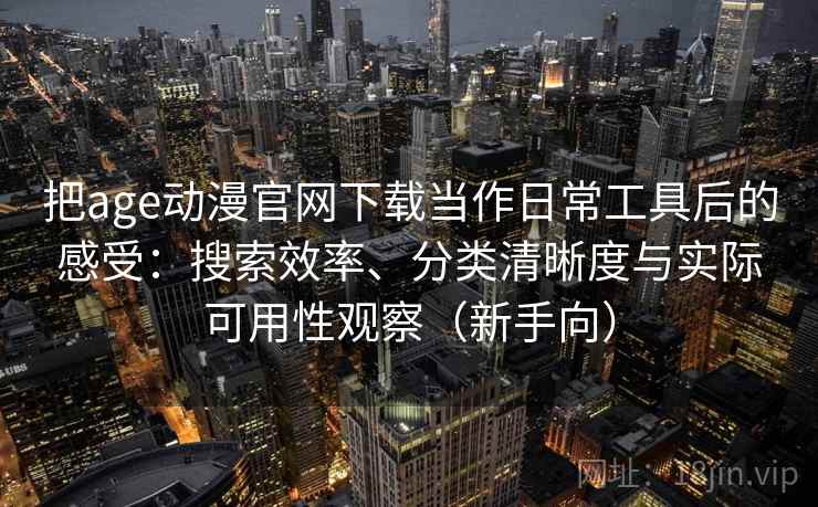 把age动漫官网下载当作日常工具后的感受:搜索效率、分类清晰度与实际可用性观察(新手向)-第2张图片 把age动漫官网下载当作日常工具后的感受:搜索效率、分类清晰度与实际可用性观察(新手向)-第2张图片
