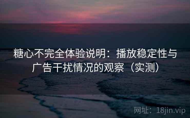 糖心不完全体验说明：播放稳定性与广告干扰情况的观察（实测）-第1张图片
