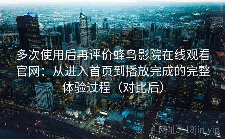 多次使用后再评价蜂鸟影院在线观看官网：从进入首页到播放完成的完整体验过程（对比后）-第2张图片