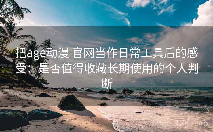 把age动漫 官网当作日常工具后的感受:是否值得收藏长期使用的个人判断-第1张图片 把age动漫 官网当作日常工具后的感受:是否值得收藏长期使用的个人判断-第1张图片