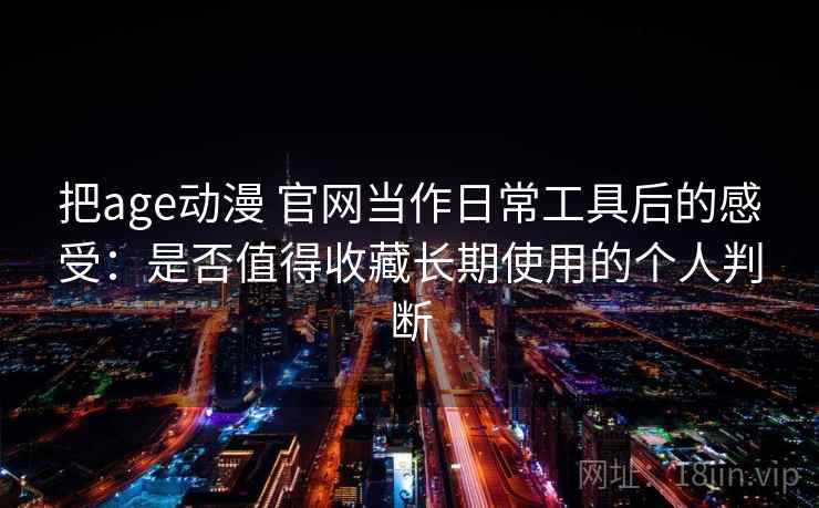 把age动漫 官网当作日常工具后的感受:是否值得收藏长期使用的个人判断-第2张图片 把age动漫 官网当作日常工具后的感受:是否值得收藏长期使用的个人判断-第2张图片
