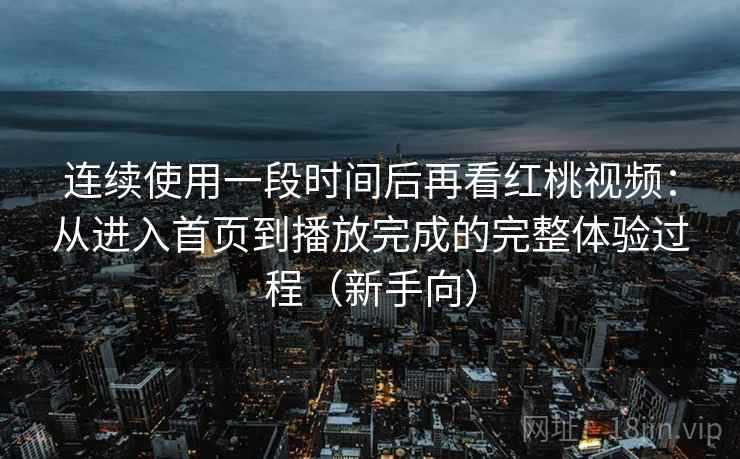 连续使用一段时间后再看红桃视频:从进入首页到播放完成的完整体验过程(新手向)-第2张图片 连续使用一段时间后再看红桃视频:从进入首页到播放完成的完整体验过程(新手向)-第2张图片