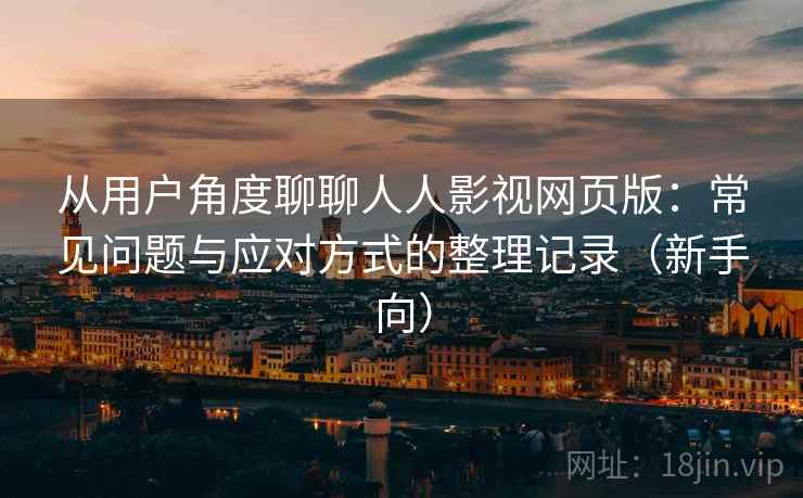 从用户角度聊聊人人影视网页版：常见问题与应对方式的整理记录（新手向）-第1张图片