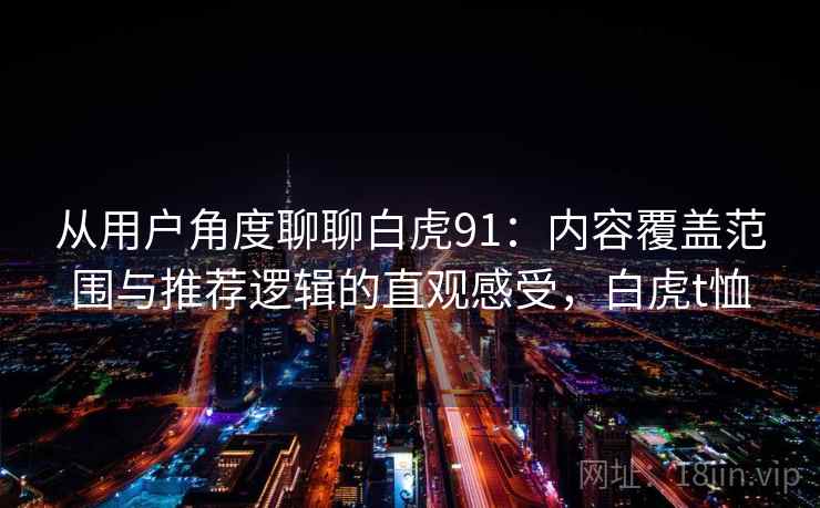 从用户角度聊聊白虎91：内容覆盖范围与推荐逻辑的直观感受，白虎t恤-第2张图片