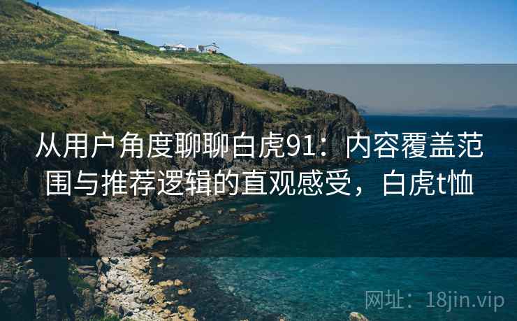 从用户角度聊聊白虎91：内容覆盖范围与推荐逻辑的直观感受，白虎t恤-第1张图片