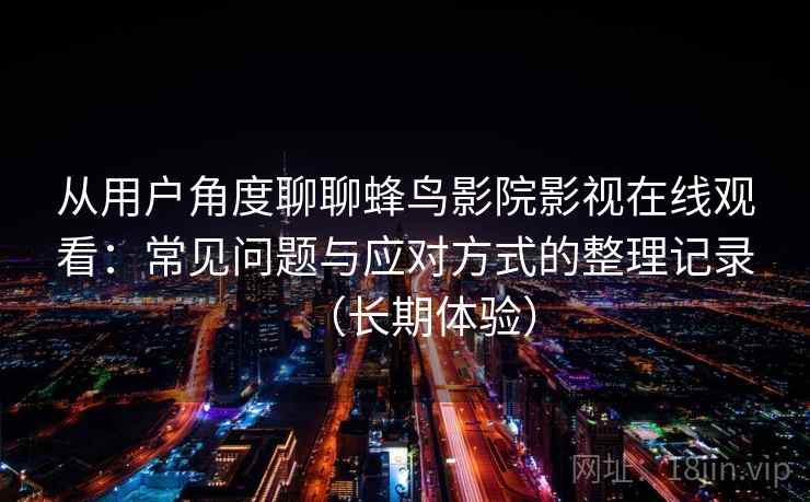 从用户角度聊聊蜂鸟影院影视在线观看：常见问题与应对方式的整理记录（长期体验）-第2张图片