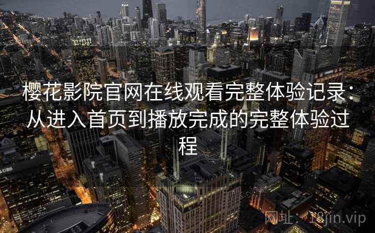 樱花影院官网在线观看完整体验记录：从进入首页到播放完成的完整体验过程-第2张图片