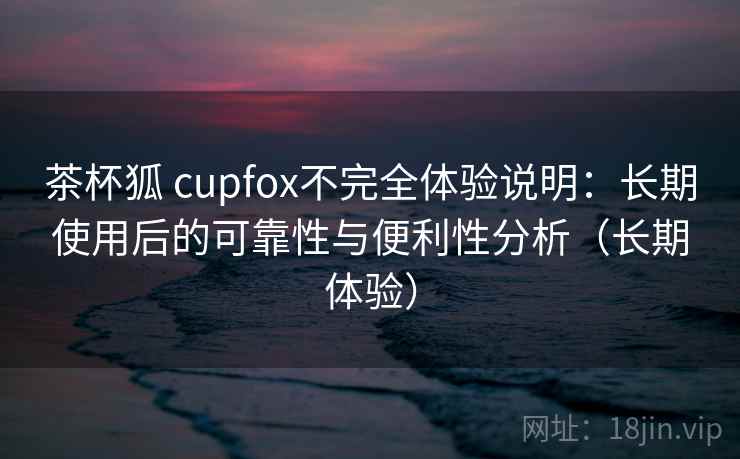 茶杯狐 cupfox不完全体验说明：长期使用后的可靠性与便利性分析（长期体验）-第2张图片