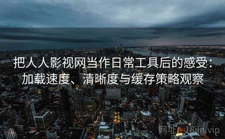 把人人影视网当作日常工具后的感受：加载速度、清晰度与缓存策略观察-第1张图片