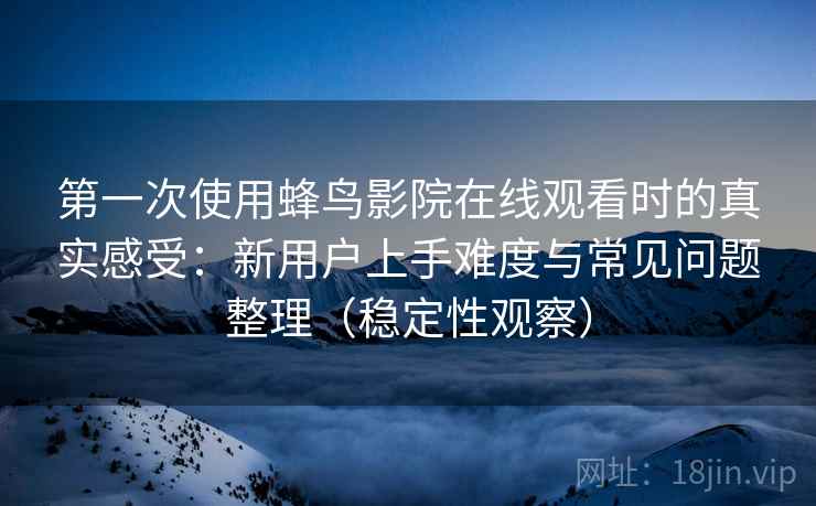 第一次使用蜂鸟影院在线观看时的真实感受：新用户上手难度与常见问题整理（稳定性观察）-第2张图片