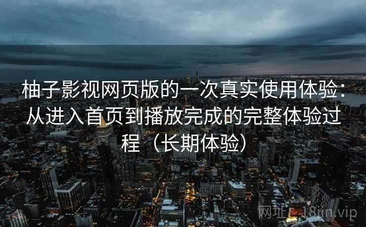 柚子影视网页版的一次真实使用体验：从进入首页到播放完成的完整体验过程（长期体验）-第2张图片