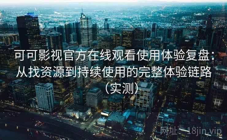 可可影视官方在线观看使用体验复盘：从找资源到持续使用的完整体验链路（实测）-第1张图片