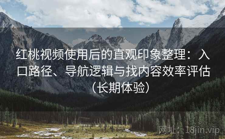 红桃视频使用后的直观印象整理：入口路径、导航逻辑与找内容效率评估（长期体验）-第2张图片