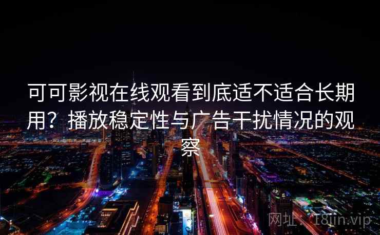 可可影视在线观看到底适不适合长期用？播放稳定性与广告干扰情况的观察-第1张图片