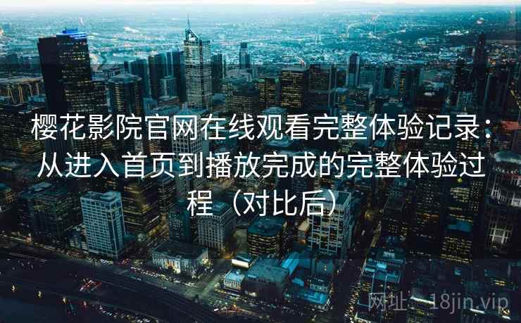 樱花影院官网在线观看完整体验记录：从进入首页到播放完成的完整体验过程（对比后）-第2张图片