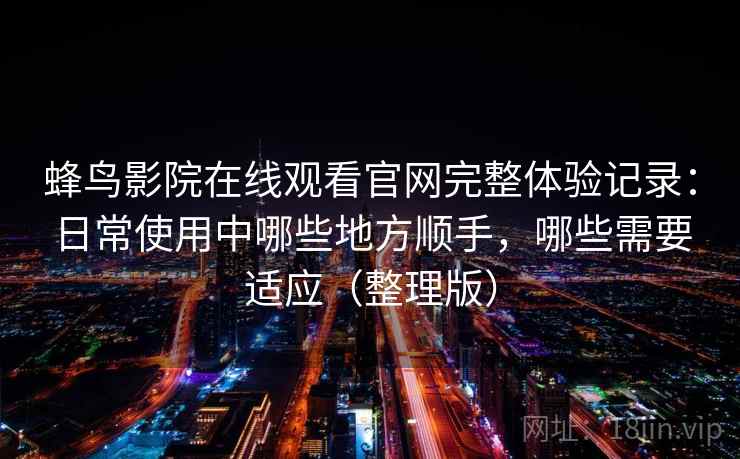 蜂鸟影院在线观看官网完整体验记录：日常使用中哪些地方顺手，哪些需要适应（整理版）-第2张图片