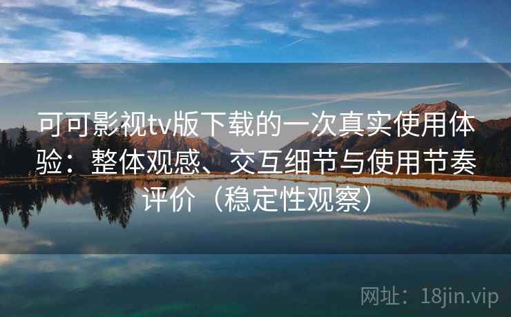 可可影视tv版下载的一次真实使用体验：整体观感、交互细节与使用节奏评价（稳定性观察）-第1张图片