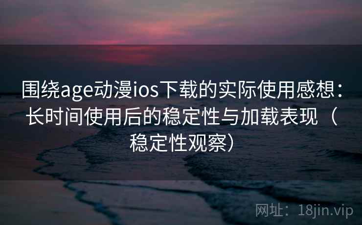 围绕age动漫ios下载的实际使用感想：长时间使用后的稳定性与加载表现（稳定性观察）-第2张图片