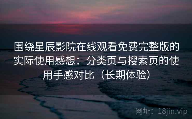 围绕星辰影院在线观看免费完整版的实际使用感想：分类页与搜索页的使用手感对比（长期体验）-第1张图片