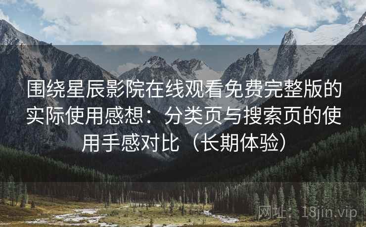围绕星辰影院在线观看免费完整版的实际使用感想：分类页与搜索页的使用手感对比（长期体验）-第2张图片