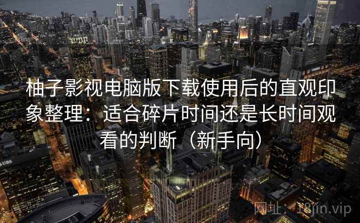 柚子影视电脑版下载使用后的直观印象整理：适合碎片时间还是长时间观看的判断（新手向）-第1张图片