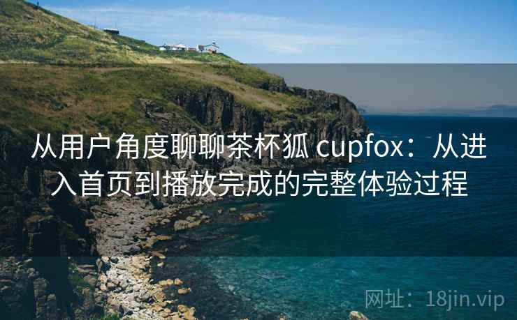 从用户角度聊聊茶杯狐 cupfox：从进入首页到播放完成的完整体验过程-第1张图片