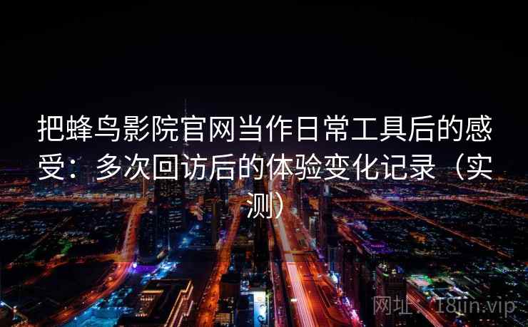 把蜂鸟影院官网当作日常工具后的感受：多次回访后的体验变化记录（实测）-第2张图片