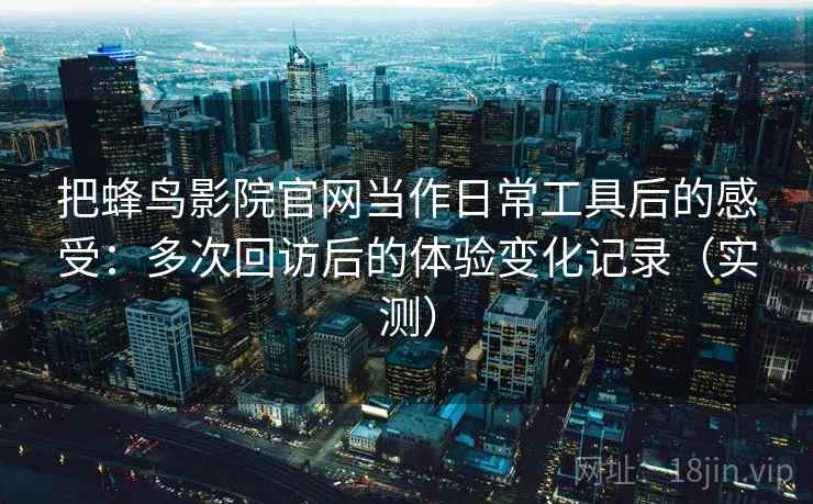 把蜂鸟影院官网当作日常工具后的感受：多次回访后的体验变化记录（实测）-第1张图片