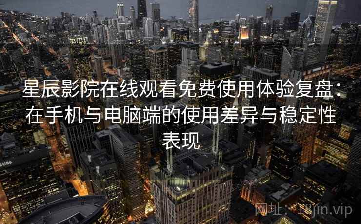 星辰影院在线观看免费使用体验复盘：在手机与电脑端的使用差异与稳定性表现-第1张图片