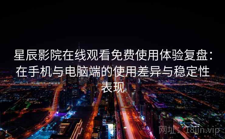 星辰影院在线观看免费使用体验复盘：在手机与电脑端的使用差异与稳定性表现-第2张图片