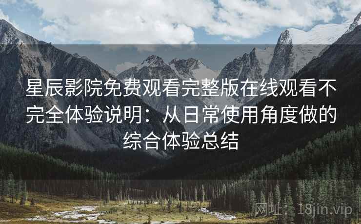 星辰影院免费观看完整版在线观看不完全体验说明：从日常使用角度做的综合体验总结-第1张图片
