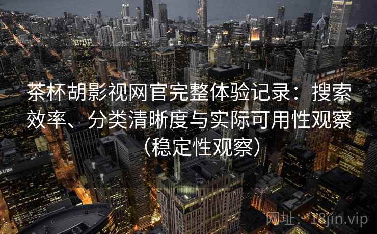 茶杯胡影视网官完整体验记录：搜索效率、分类清晰度与实际可用性观察（稳定性观察）-第1张图片