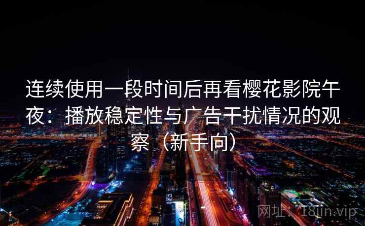连续使用一段时间后再看樱花影院午夜：播放稳定性与广告干扰情况的观察（新手向）-第2张图片