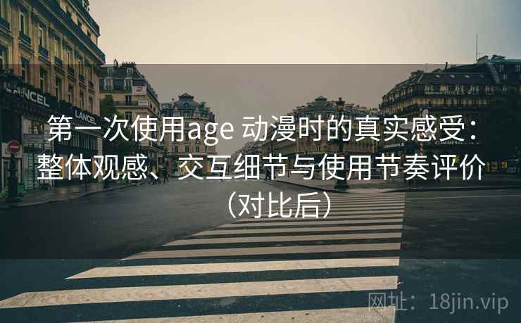 第一次使用age 动漫时的真实感受：整体观感、交互细节与使用节奏评价（对比后）-第1张图片