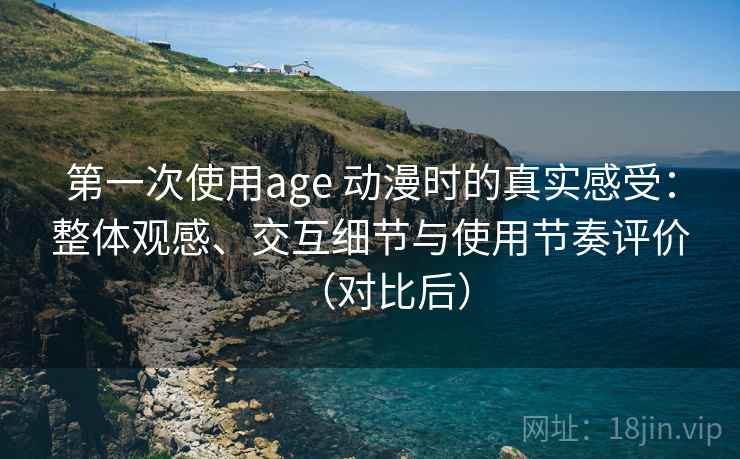 第一次使用age 动漫时的真实感受：整体观感、交互细节与使用节奏评价（对比后）-第2张图片