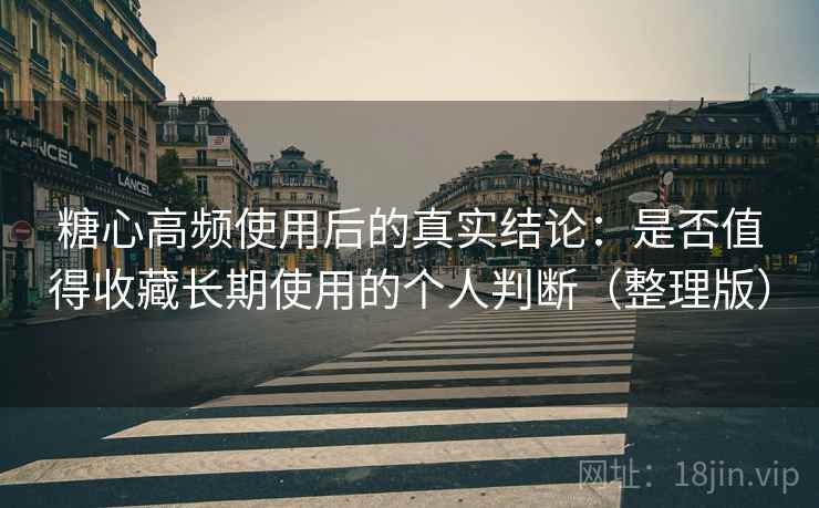 糖心高频使用后的真实结论：是否值得收藏长期使用的个人判断（整理版）-第1张图片