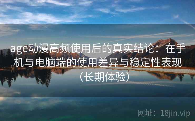 age动漫高频使用后的真实结论：在手机与电脑端的使用差异与稳定性表现（长期体验）-第2张图片