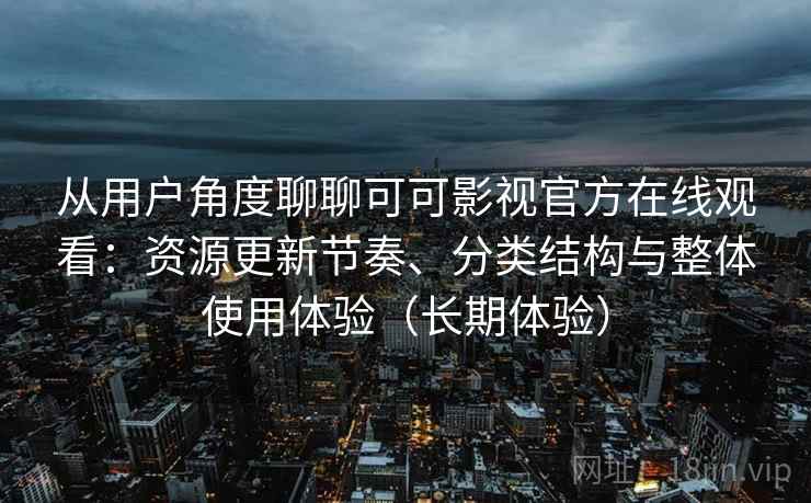 从用户角度聊聊可可影视官方在线观看：资源更新节奏、分类结构与整体使用体验（长期体验）-第1张图片