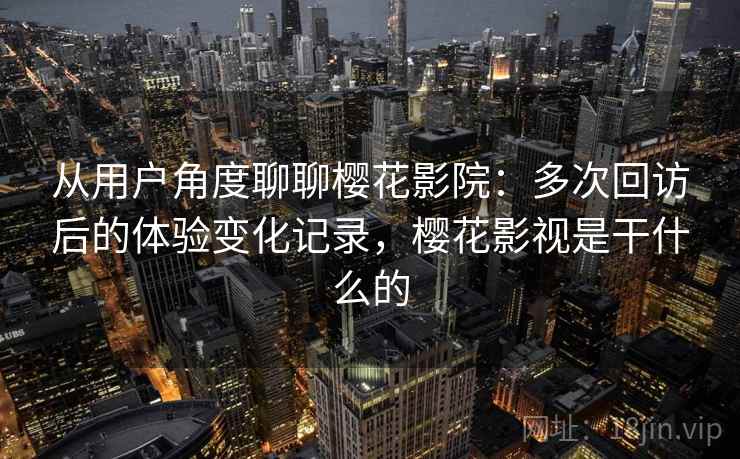 从用户角度聊聊樱花影院：多次回访后的体验变化记录，樱花影视是干什么的-第1张图片
